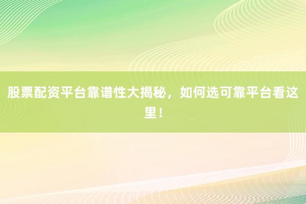 股票配资平台靠谱性大揭秘,如何选可靠平台看这里!