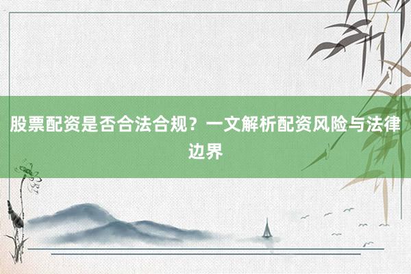 股票配资是否合法合规？一文解析配资风险与法律边界