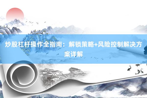 炒股杠杆操作全指南：解锁策略+风险控制解决方案详解