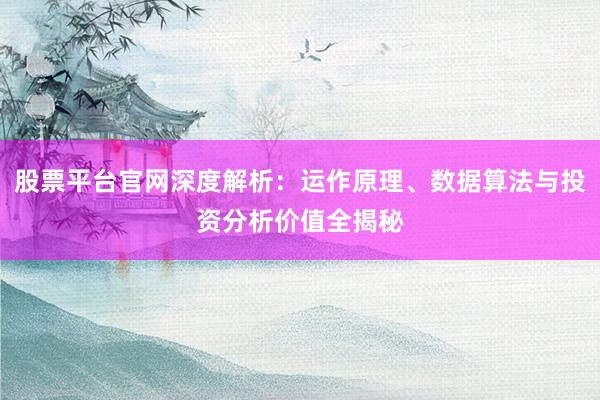 股票平台官网深度解析：运作原理、数据算法与投资分析价值全揭秘