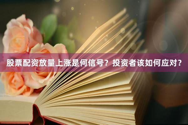 股票配资放量上涨是何信号？投资者该如何应对？