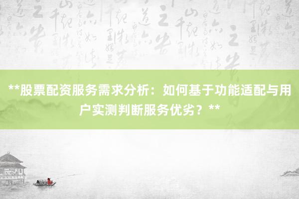 **股票配资服务需求分析：如何基于功能适配与用户实测判断服务优劣？**