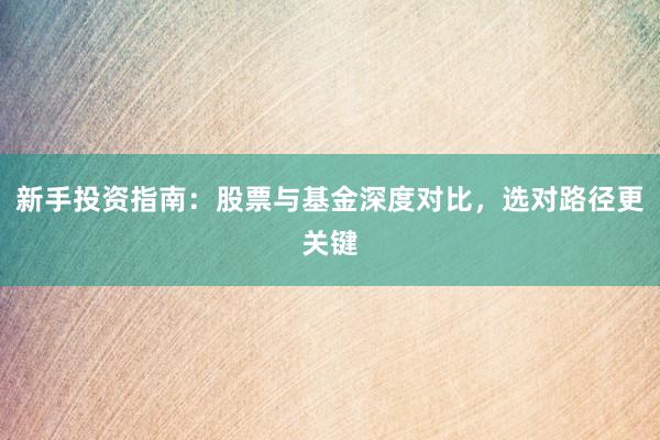 新手投资指南：股票与基金深度对比，选对路径更关键