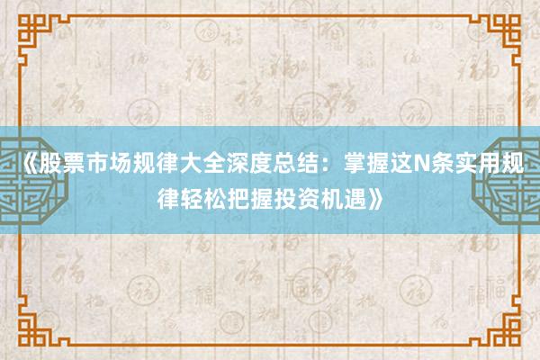 《股票市场规律大全深度总结：掌握这N条实用规律轻松把握投资机遇》