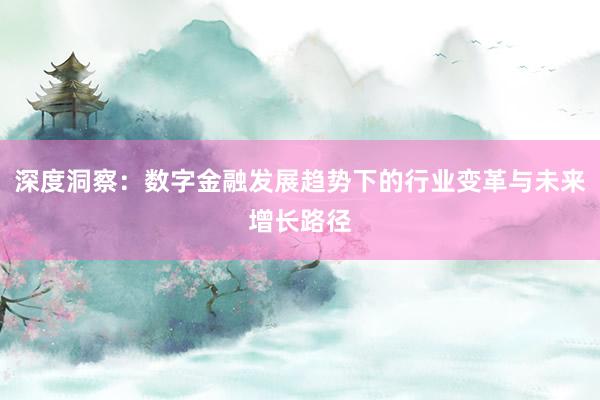 深度洞察：数字金融发展趋势下的行业变革与未来增长路径