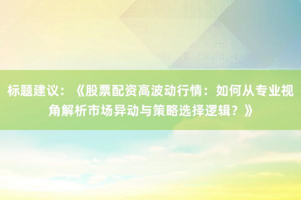 标题建议：《股票配资高波动行情：如何从专业视角解析市场异动与策略选择逻辑？》