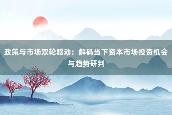 政策与市场双轮驱动：解码当下资本市场投资机会与趋势研判