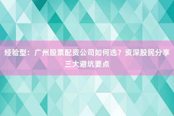 经验型：广州股票配资公司如何选？资深股民分享三大避坑要点