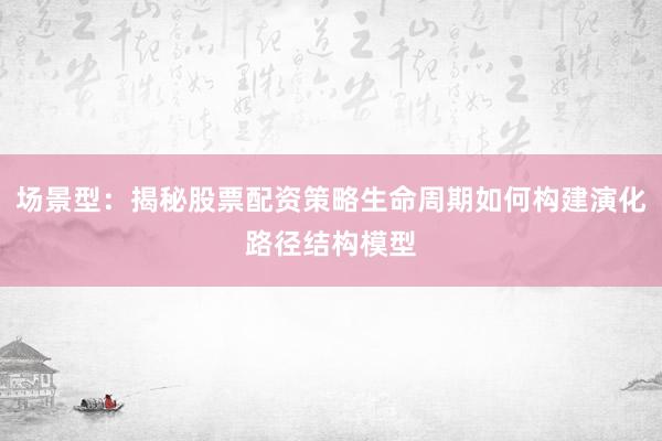 场景型：揭秘股票配资策略生命周期如何构建演化路径结构模型