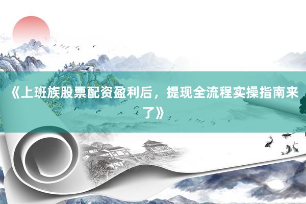 《上班族股票配资盈利后，提现全流程实操指南来了》