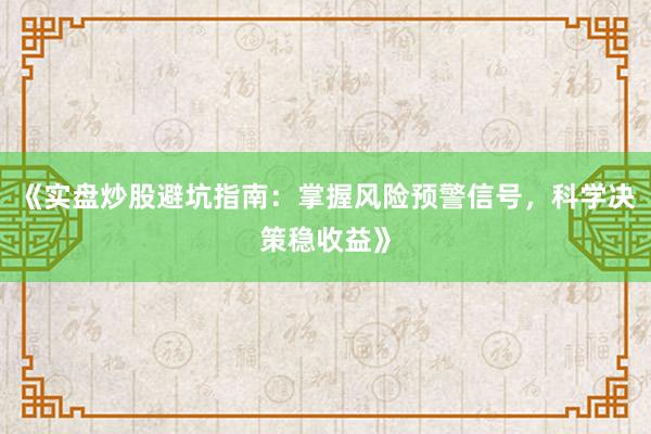 《实盘炒股避坑指南：掌握风险预警信号，科学决策稳收益》