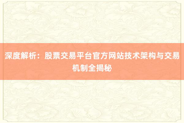 深度解析：股票交易平台官方网站技术架构与交易机制全揭秘