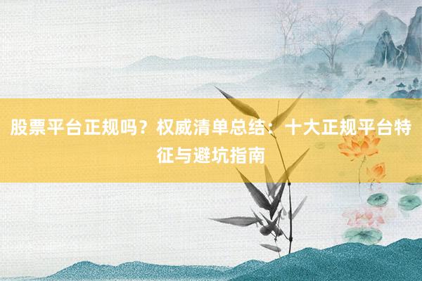 股票平台正规吗？权威清单总结：十大正规平台特征与避坑指南