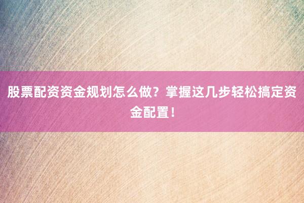 股票配资资金规划怎么做？掌握这几步轻松搞定资金配置！