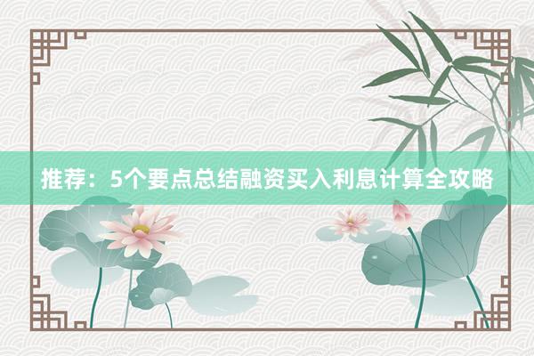 推荐：5个要点总结融资买入利息计算全攻略