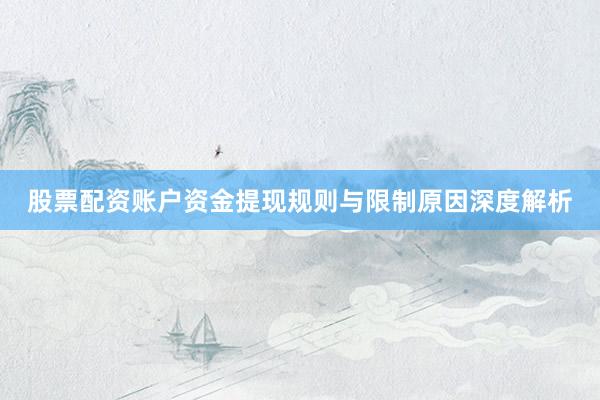 股票配资账户资金提现规则与限制原因深度解析
