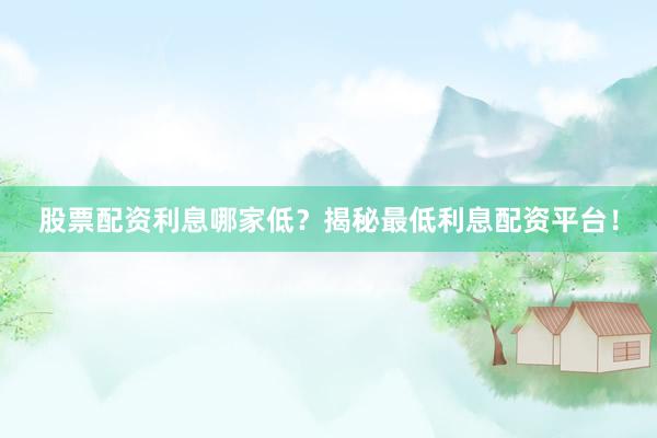 股票配资利息哪家低？揭秘最低利息配资平台！