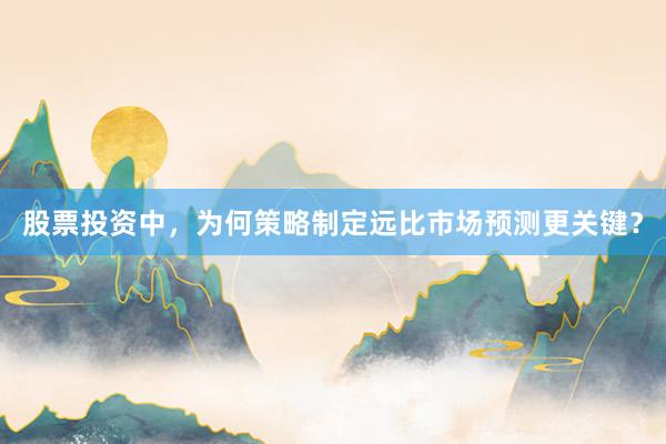 股票投资中，为何策略制定远比市场预测更关键？