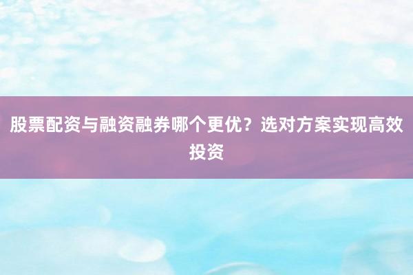 股票配资与融资融券哪个更优？选对方案实现高效投资