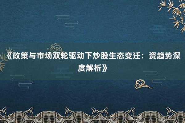 《政策与市场双轮驱动下炒股生态变迁：资趋势深度解析》