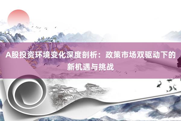 A股投资环境变化深度剖析：政策市场双驱动下的新机遇与挑战