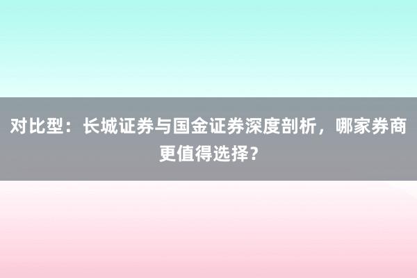 对比型：长城证券与国金证券深度剖析，哪家券商更值得选择？