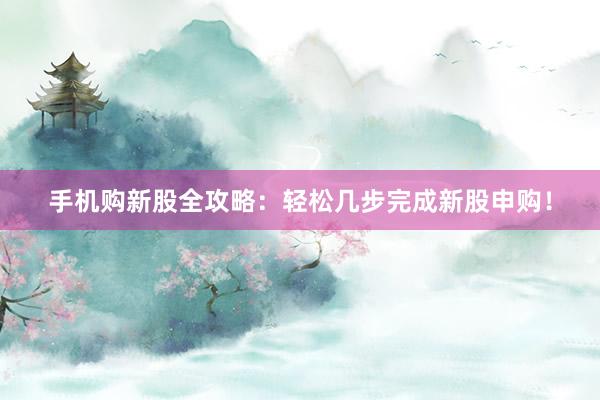 手机购新股全攻略：轻松几步完成新股申购！