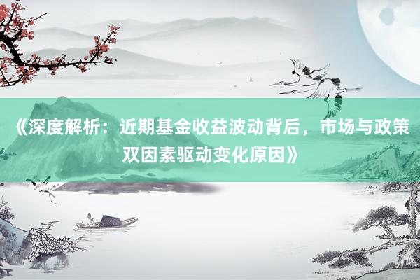 《深度解析：近期基金收益波动背后，市场与政策双因素驱动变化原因》