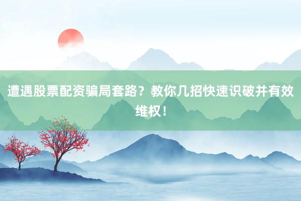 遭遇股票配资骗局套路？教你几招快速识破并有效维权！