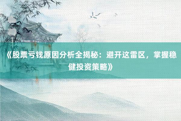 《股票亏钱原因分析全揭秘：避开这雷区，掌握稳健投资策略》