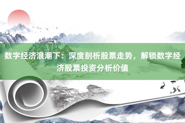 数字经济浪潮下：深度剖析股票走势，解锁数字经济股票投资分析价值