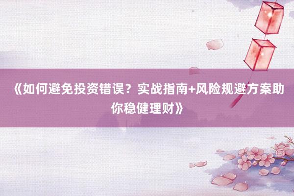 《如何避免投资错误？实战指南+风险规避方案助你稳健理财》