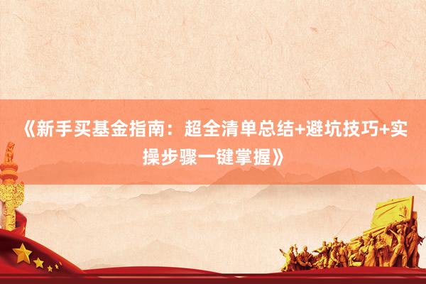 《新手买基金指南：超全清单总结+避坑技巧+实操步骤一键掌握》