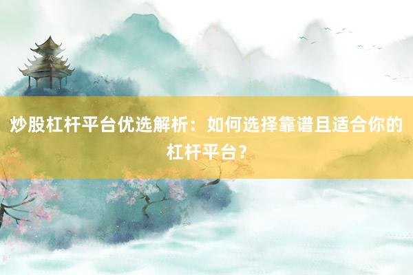 炒股杠杆平台优选解析：如何选择靠谱且适合你的杠杆平台？