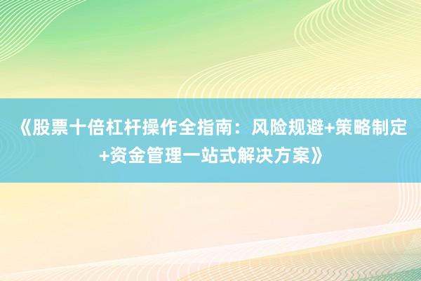 《股票十倍杠杆操作全指南：风险规避+策略制定+资金管理一站式解决方案》