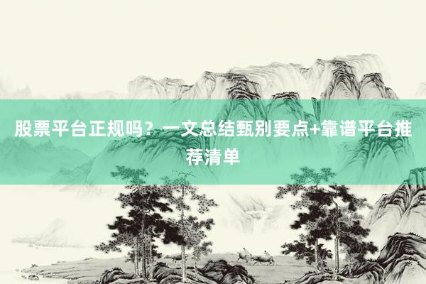 股票平台正规吗？一文总结甄别要点+靠谱平台推荐清单