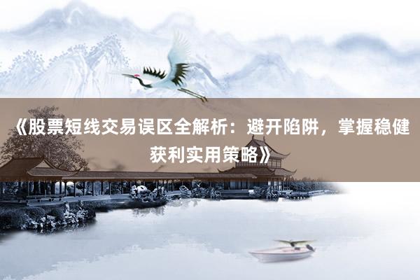 《股票短线交易误区全解析：避开陷阱，掌握稳健获利实用策略》