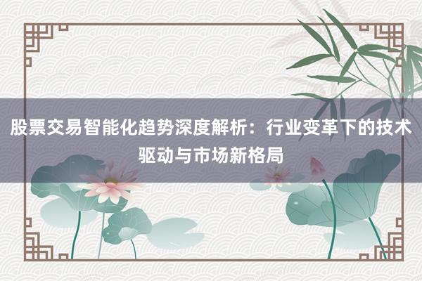 股票交易智能化趋势深度解析：行业变革下的技术驱动与市场新格局