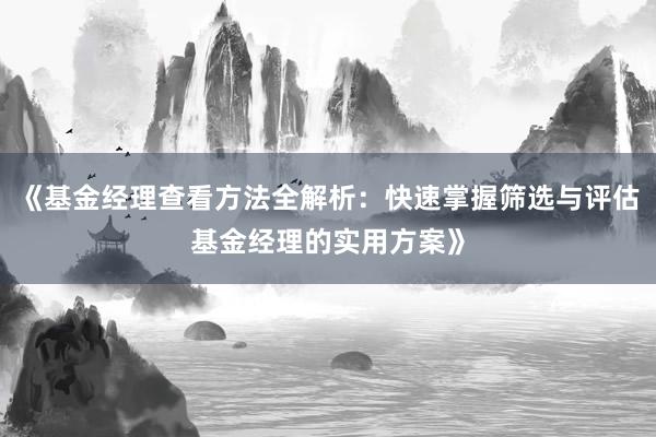 《基金经理查看方法全解析：快速掌握筛选与评估基金经理的实用方案》