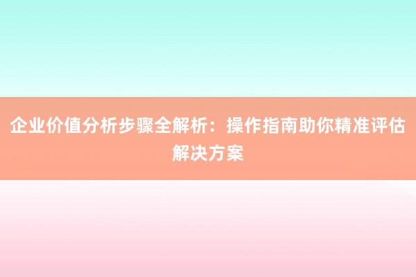 企业价值分析步骤全解析：操作指南助你精准评估解决方案