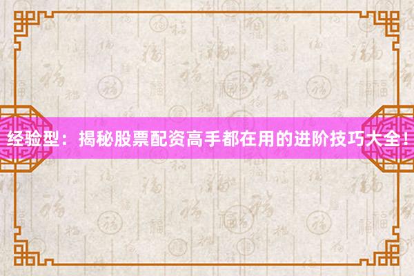 经验型：揭秘股票配资高手都在用的进阶技巧大全！