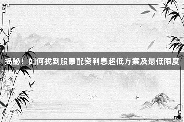 揭秘！如何找到股票配资利息超低方案及最低限度