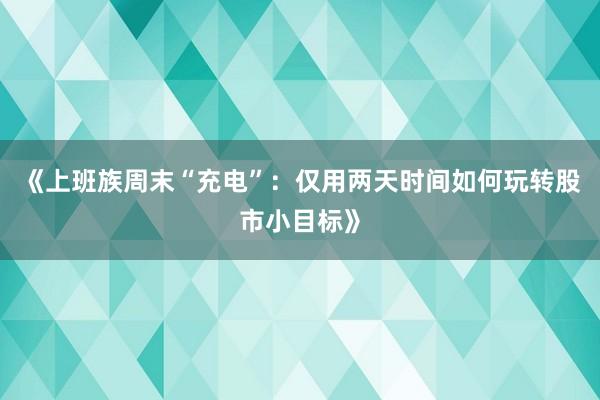 《上班族周末“充电”：仅用两天时间如何玩转股市小目标》