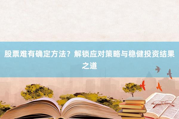 股票难有确定方法？解锁应对策略与稳健投资结果之道
