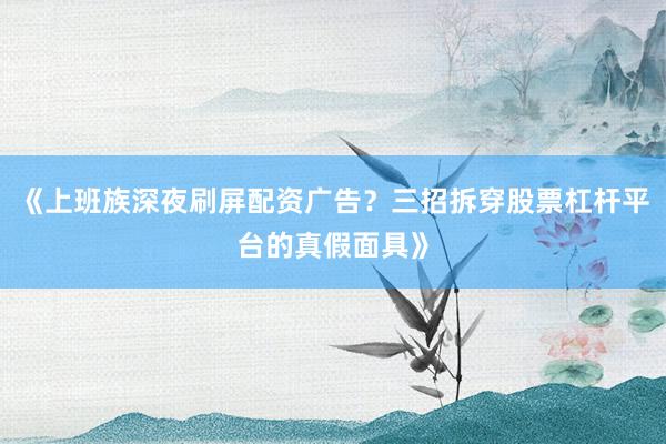 《上班族深夜刷屏配资广告？三招拆穿股票杠杆平台的真假面具》