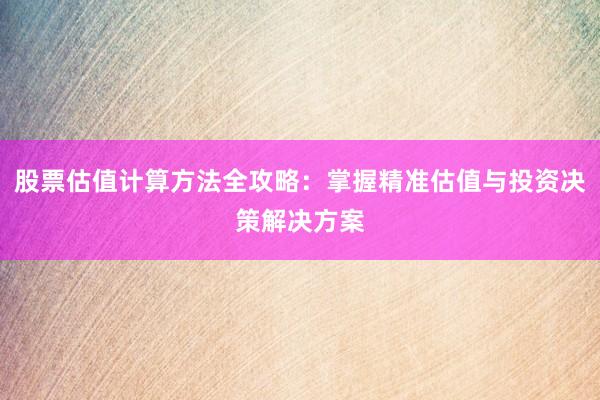 股票估值计算方法全攻略：掌握精准估值与投资决策解决方案