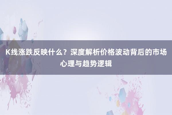 K线涨跌反映什么？深度解析价格波动背后的市场心理与趋势逻辑