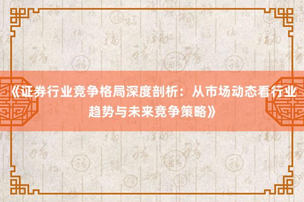 《证券行业竞争格局深度剖析：从市场动态看行业趋势与未来竞争策略》
