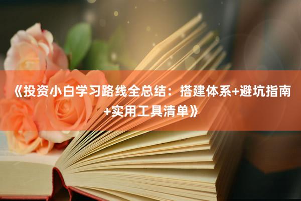 《投资小白学习路线全总结：搭建体系+避坑指南+实用工具清单》