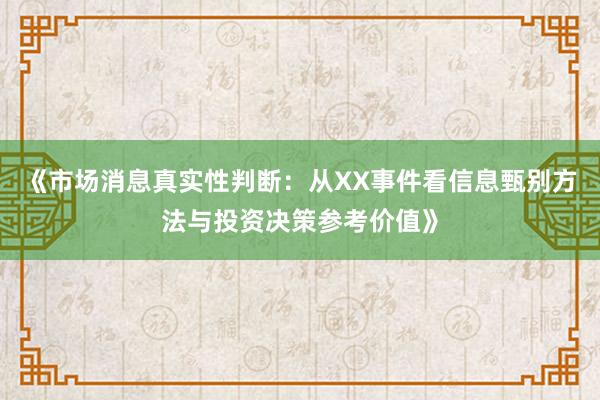 《市场消息真实性判断：从XX事件看信息甄别方法与投资决策参考价值》